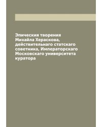 Эпическия творения Михайла Хераскова, действительнаго статскаго советника, Императорскаго Московскаго университета куратора