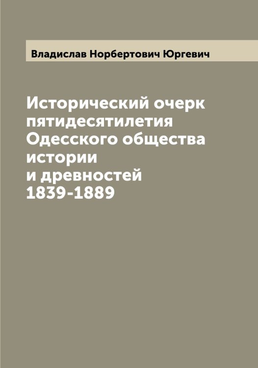 Обложка книги «Исторический очерк пятидесятилетия Одесского общества истории и древностей 1839-1889» — Владислав Норбертович Юргевич, ISBN 9785521394364