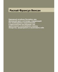 Народный лечебник Распайля, или Домашний врач и аптекарь, содержащий все необходимые теоретические и практические наставления, как приготовлять и употреблять самому лекарства, предохранять и вылечивать себя