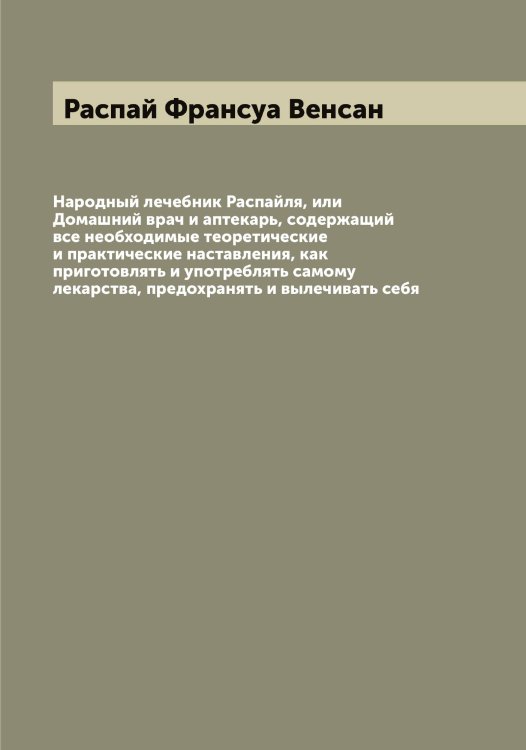 Обложка книги «Народный лечебник Распайля, или Домашний врач и аптекарь, содержащий все необходимые теоретические и практические наставления, как приготовлять и употреблять самому лекарства, предохранять и вылечивать себя» — Распай Франсуа Венсан, ISBN 9785519803373