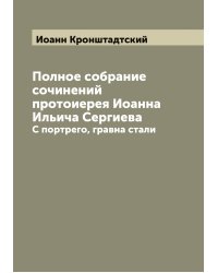 Полное собрание сочинений протоиерея Иоанна Ильича Сергиева
