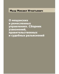О мещанских и ремесленных управлениях. Сборник узаконений, правительственных и судебных разъяснений