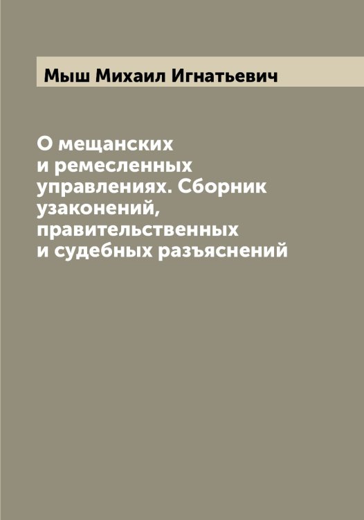 Обложка книги «О мещанских и ремесленных управлениях. Сборник узаконений, правительственных и судебных разъяснений» — Мыш Михаил Игнатьевич, ISBN 9785519983136