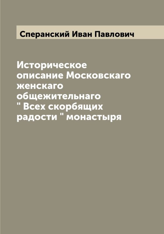 Обложка книги «Историческое описание Московскаго женскаго общежительнаго " Всех скорбящих радости " монастыря» — Сперанский Иван Павлович, ISBN 9785519750936