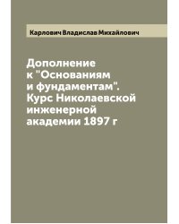 Дополнение к "Основаниям и фундаментам". Курс Николаевской инженерной академии 1897 г
