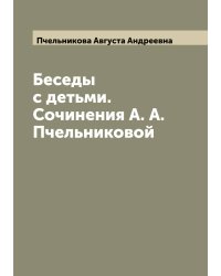 Беседы с детьми. Сочинения А. А. Пчельниковой