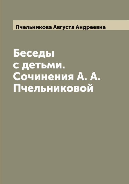 Обложка книги «Беседы с детьми. Сочинения А. А. Пчельниковой» — Пчельникова Августа Андреевна, ISBN 9785519800358