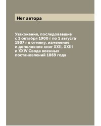 Узаконения, последовавшие с 1 октября 1900 г по 1 августа 1907 г в отмену, изменение и дополнение книг XXII, XXIII и XXIV Свода военных постановлений 1869 года