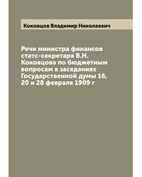 Речи министра финансов статс-секретаря В.Н.Коковцова по бюджетным вопросам в заседаниях Государственной думы 16, 20 и 28 февраля 1909 г