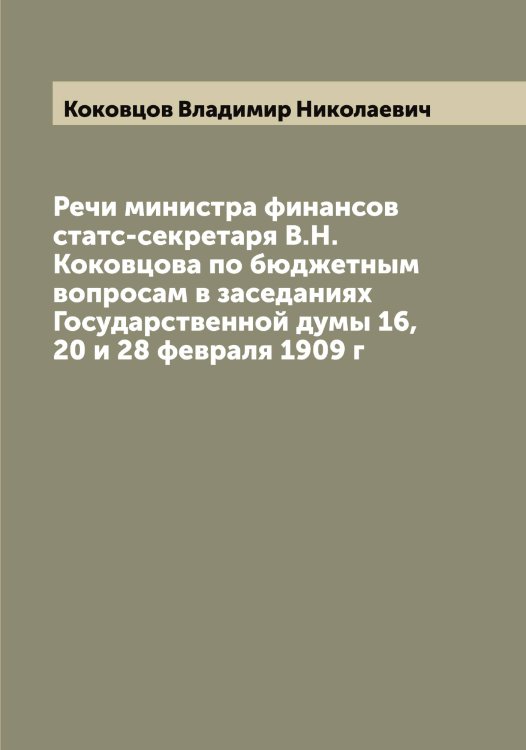 Обложка книги «Речи министра финансов статс-секретаря В.Н.Коковцова по бюджетным вопросам в заседаниях Государственной думы 16, 20 и 28 февраля 1909 г» — Коковцов Владимир Николаевич, ISBN 9785519897686