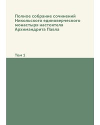 Полное собрание сочинений Никольского единоверческого монастыря настоятеля Архимандрита Павла