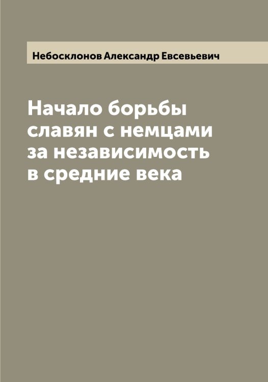 Обложка книги «Начало борьбы славян с немцами за независимость в средние века» — Небосклонов Александр Евсевьевич, ISBN 9785519987325