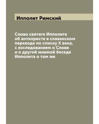 Слово святаго Ипполита об антихристе в славянском переводе по списку X века, с изследованием о Слове и о другой мнимой беседе Ипполита о том же