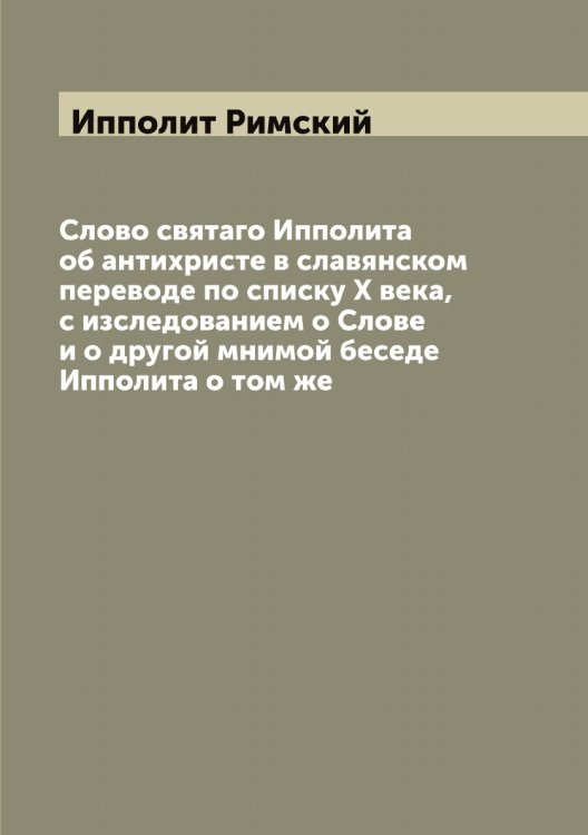 Обложка книги «Слово святаго Ипполита об антихристе в славянском переводе по списку X века, с изследованием о Слове и о другой мнимой беседе Ипполита о том же» — Ипполит Римский, ISBN 9785519873239