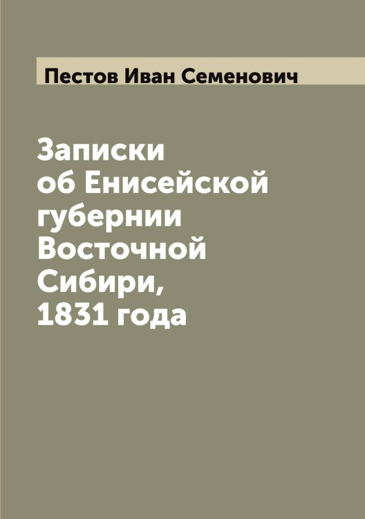Обложка книги «Записки об Енисейской губернии Восточной Сибири, 1831 года» — Пестов Иван Семенович, ISBN 9785521278251