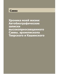 Хроника моей жизни: Автобиографические записки высокопреосвященного Саввы, архиепископа Тверского и Кашинского