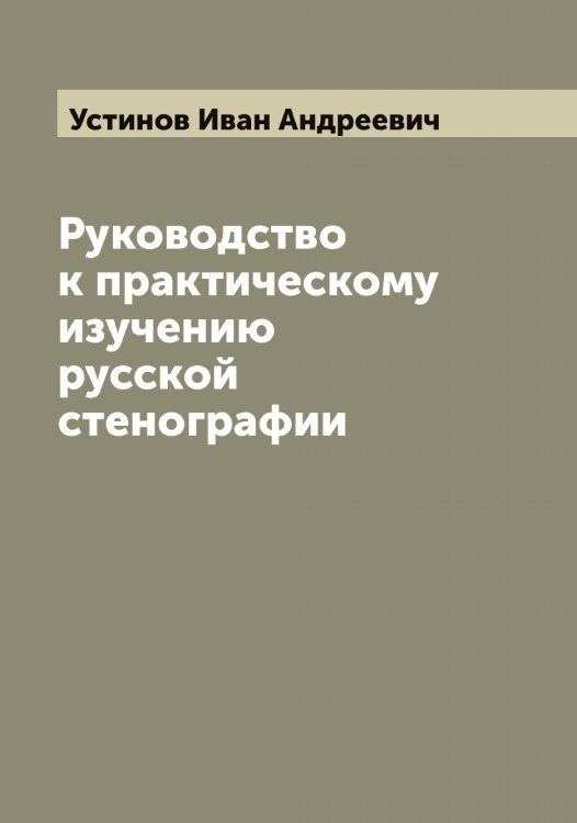 Обложка книги «Руководство к практическому изучению русской стенографии» — Устинов Иван Андреевич, ISBN 9785519784344