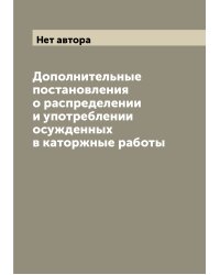Дополнительные постановления о распределении и употреблении осужденных в каторжные работы