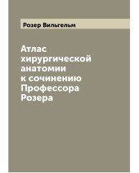 Атлас хирургической анатомии к сочинению Профессора Розера