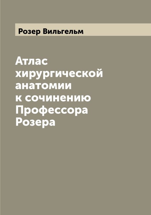 Атлас хирургической анатомии к сочинению Профессора Розера Обложка книги «Атлас хирургической анатомии к сочинению Профессора Розера» — Розер Вильгельм, ISBN 9785519810814