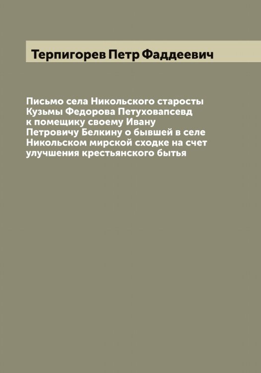 Обложка книги «Письмо села Никольского старосты Кузьмы Федорова Петуховапсевд к помещику своему Ивану Петровичу Белкину о бывшей в селе Никольском мирской сходке на счет улучшения крестьянского бытья» — Терпигорев Петр Фаддеевич, ISBN 9785519765527