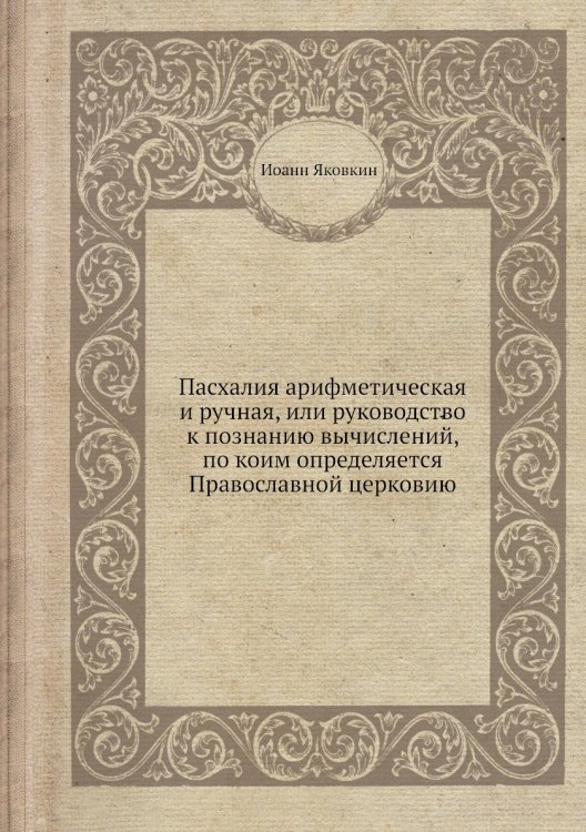 Пасхалия арифметическая и ручная, или руководство к познанию вычислений, по коим определяется Православной церковию Пасхалия арифметическая и ручная, или руководство к познанию вычислений, по коим определяется Православной церковию