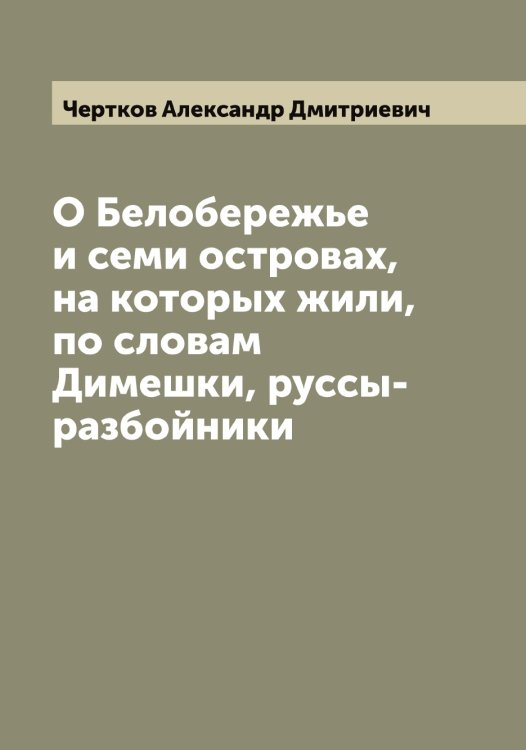 Обложка книги «О Белобережье и семи островах, на которых жили, по словам Димешки, руссы-разбойники» — Чертков Александр Дмитриевич, ISBN 9785521301683