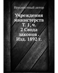 Учреждения министерств Т. 1, ч. 2 Свода законов . Изд. 1892 г.