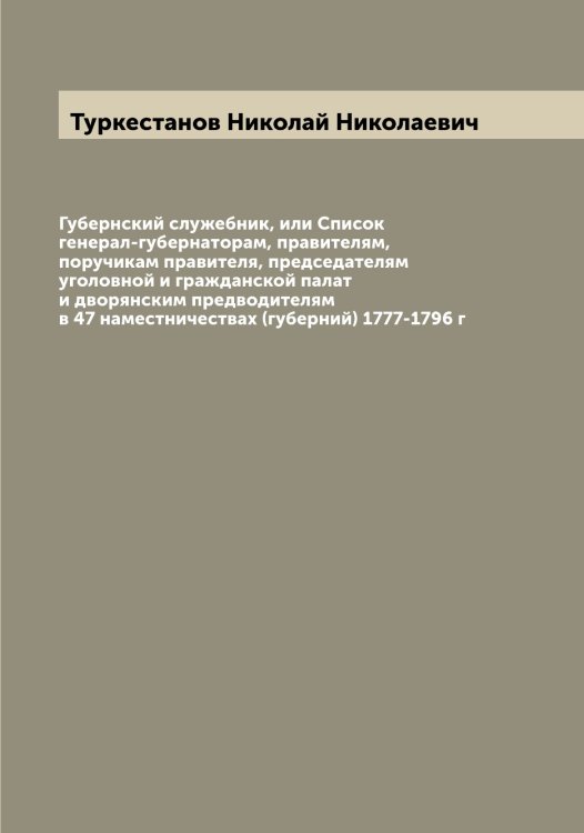 Обложка книги «Губернский служебник, или Список генерал-губернаторам, правителям, поручикам правителя, председателям уголовной и гражданской палат и дворянским предводителям в 47 наместничествах (губерний) 1777-1796 г» — Туркестанов Николай Николаевич, ISBN 9785519780063