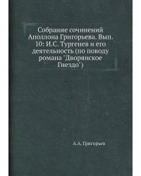 Собрание сочинений Аполлона Григорьева. Вып. 10: И.С. Тургенев и его деятельность (по поводу романа "Дворянское Гнездо")