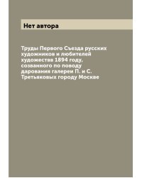Труды Первого Съезда русских художников и любителей художествв 1894 году, созванного по поводу дарования галереи П. и С. Третьяковых городу Москве
