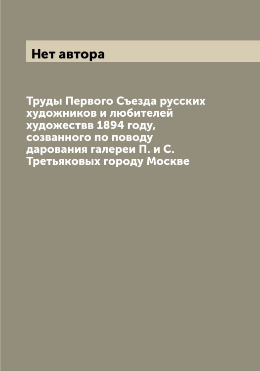 Обложка книги «Труды Первого Съезда русских художников и любителей художествв 1894 году, созванного по поводу дарования галереи П. и С. Третьяковых городу Москве» — Нет автора, ISBN 9785519760553