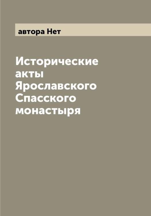 Обложка книги «Исторические акты Ярославского Спасского монастыря» — автора Нет, ISBN 9785521398157