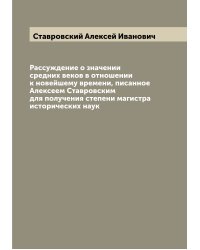 Рассуждение о значении средних веков в отношении к новейшему времени, писанное Алексеем Ставровским для получения степени магистра исторических наук