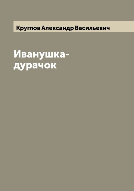 Иванушка-дурачок Обложка книги «Иванушка-дурачок» — Круглов Александр Васильевич, ISBN 9785519912617