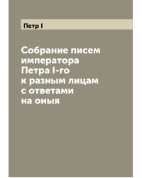 Собрание писем императора Петра I-го к разным лицам с ответами на оныя