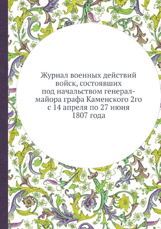 Журнал военных действий войск, состоявших под начальством генерал-майора графа Каменского 2го с 14 апреля по 27 июня 1807 года