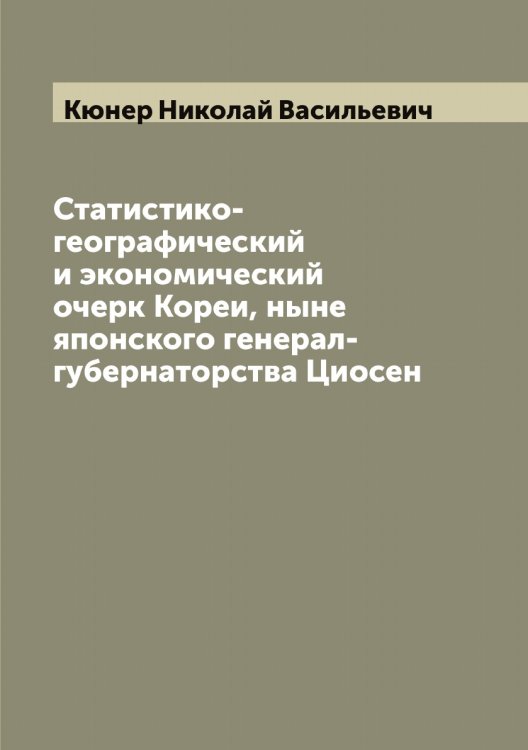 Обложка книги «Статистико-географический и экономический очерк Кореи, ныне японского генерал-губернаторства Циосен» — Кюнер Николай Васильевич, ISBN 9785519921022