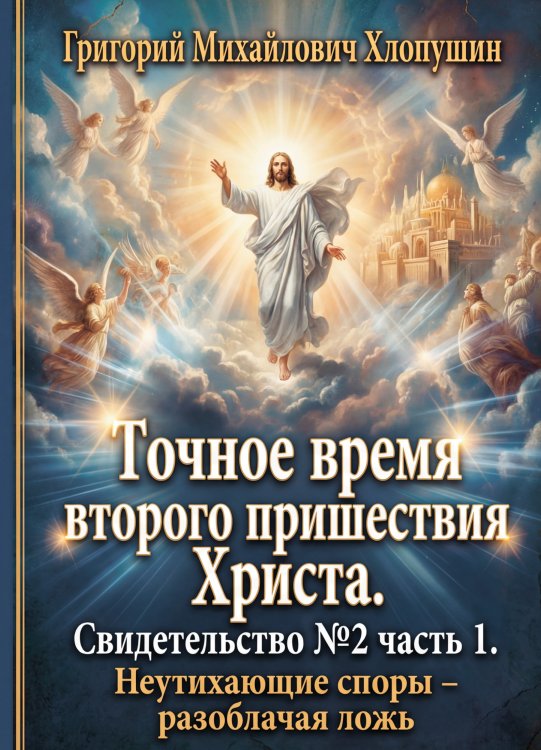 Обложка книги «Точное время второго пришествия Христа. Свидетельство №2 часть 1. Неутихающие споры – разоблачая ложь» — Григорий Михайлович Хлопушин, ISBN 9785006105331