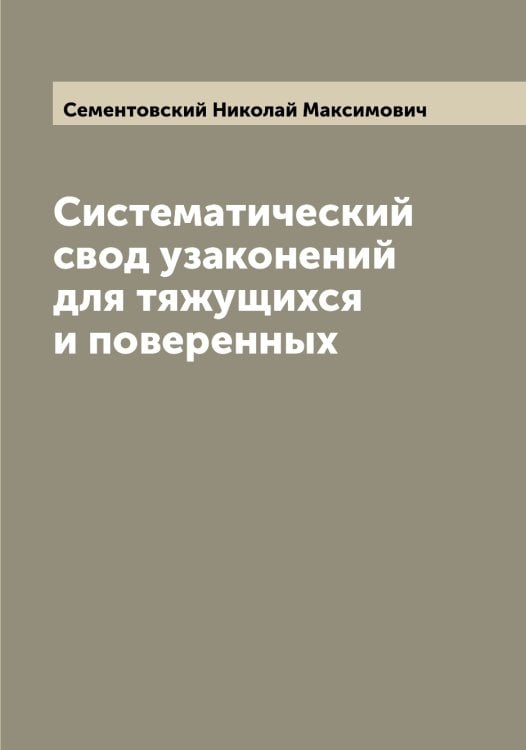 Обложка книги «Систематический свод узаконений для тяжущихся и поверенных» — Сементовский Николай Максимович, ISBN 9785519853231