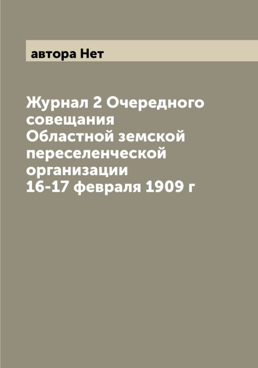Обложка книги «Журнал 2 Очередного совещания Областной земской переселенческой организации 16-17 февраля 1909 г» — автора Нет, ISBN 9785521393978