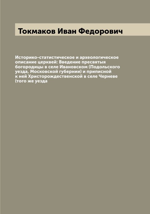Обложка книги «Историко-статистическое и археологическое описание церквей: Введение пресвятыя богородицы в селе Ивановском (Подольского уезда, Московской губернии) и приписной к ней Христорождественской в селе Черневе (того же уезда» — Токмаков Иван Федорович, ISBN 9785519769709