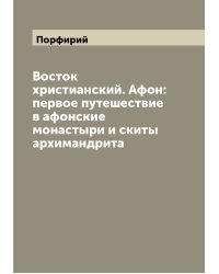 Восток христианский. Афон: первое путешествие в афонские монастыри и скиты архимандрита