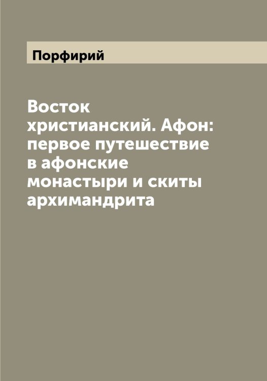 Обложка книги «Восток христианский. Афон: первое путешествие в афонские монастыри и скиты архимандрита» — Порфирий, ISBN 9785519791861