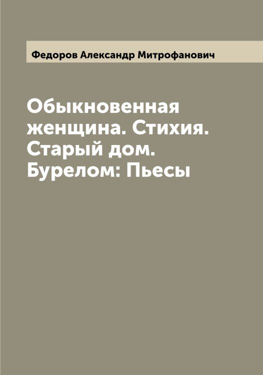 Обыкновенная женщина. Стихия. Старый дом. Бурелом: Пьесы Обложка книги «Обыкновенная женщина. Стихия. Старый дом. Бурелом: Пьесы» — Федоров Александр Митрофанович, ISBN 9785519787291