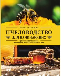 Пчеловодство для начинающих. Практическое пошаговое руководство по созданию пасеки с нуля