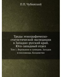 Труды этнографическо-статистической экспедиции в Западно-русский край. Юго-западный отдел. Том 1. Верования и суеверия. Загадки и пословицы. Колдовство