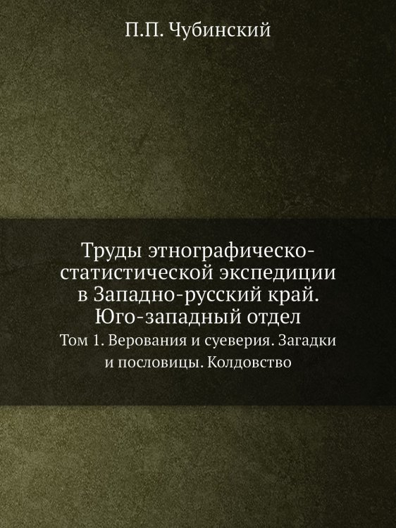 Труды этнографическо-статистической экспедиции в Западно-русский край. Юго-западный отдел. Том 1. Верования и суеверия. Загадки и пословицы. Колдовство