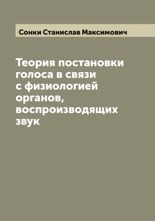 Обложка книги «Теория постановки голоса в связи с физиологией органов, воспроизводящих звук» — Сонки Станислав Максимович, ISBN 9785519749619