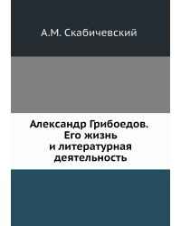 Александр Грибоедов. Его жизнь и литературная деятельность